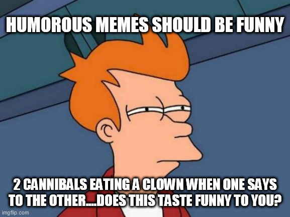 Futurama Fry Meme | HUMOROUS MEMES SHOULD BE FUNNY; 2 CANNIBALS EATING A CLOWN WHEN ONE SAYS TO THE OTHER....DOES THIS TASTE FUNNY TO YOU? | image tagged in memes,futurama fry | made w/ Imgflip meme maker