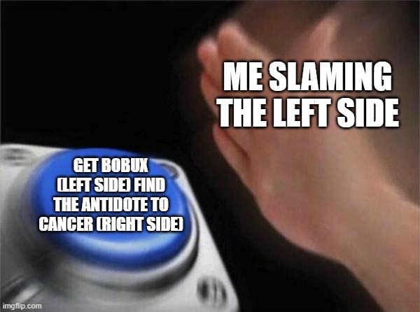 Blank Nut Button Meme | ME SLAMING THE LEFT SIDE; GET BOBUX (LEFT SIDE) FIND THE ANTIDOTE TO CANCER (RIGHT SIDE) | image tagged in memes,blank nut button | made w/ Imgflip meme maker