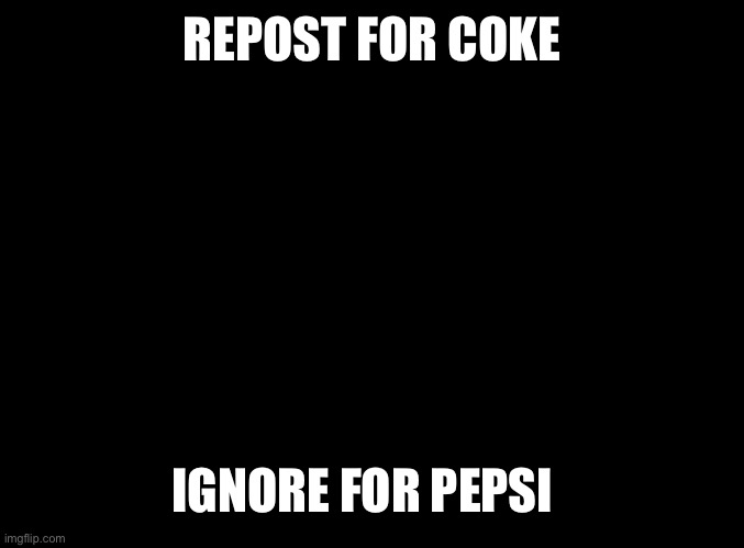 blank black | REPOST FOR COKE; IGNORE FOR PEPSI | image tagged in blank black | made w/ Imgflip meme maker