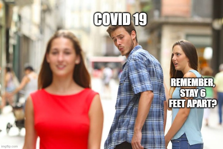 Distracted Boyfriend Meme | COVID 19; REMEMBER, STAY 6 FEET APART? | image tagged in memes,distracted boyfriend | made w/ Imgflip meme maker