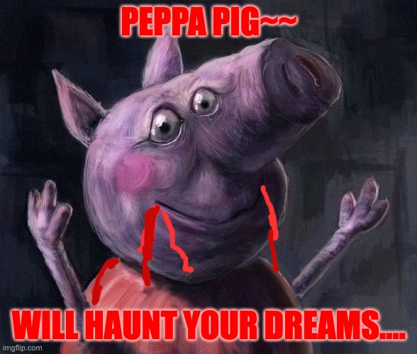 peppa pig....... | PEPPA PIG~~; WILL HAUNT YOUR DREAMS.... | made w/ Imgflip meme maker