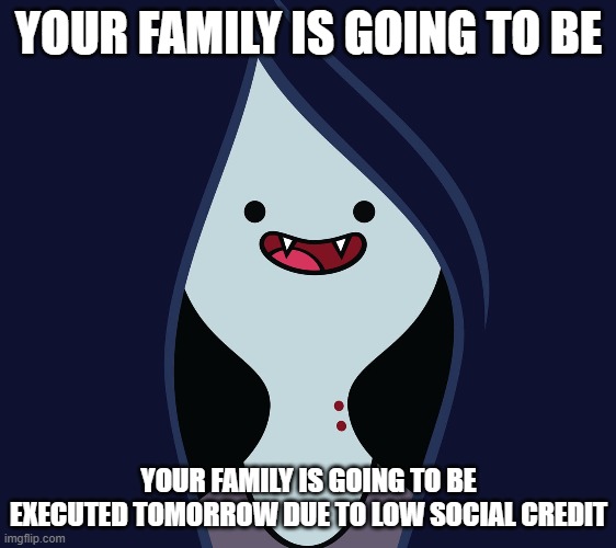 marcy no | YOUR FAMILY IS GOING TO BE; YOUR FAMILY IS GOING TO BE EXECUTED TOMORROW DUE TO LOW SOCIAL CREDIT | image tagged in marceline,social credit,execution | made w/ Imgflip meme maker