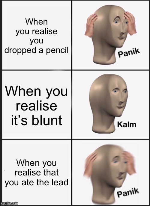 Panik Kalm Panik Meme | When you realise you dropped a pencil; When you realise it’s blunt; When you realise that you ate the lead | image tagged in memes,panik kalm panik | made w/ Imgflip meme maker