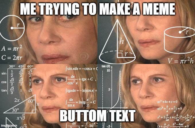 Calculating meme | ME TRYING TO MAKE A MEME; BUTTOM TEXT | image tagged in calculating meme,memes,oh wow are you actually reading these tags,i cant think of one meme,funny | made w/ Imgflip meme maker