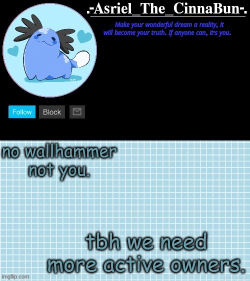 corpse is the only one whos on here and hes only on for a few hours- | no wallhammer not you. tbh we need more active owners. | image tagged in cinna's beta wooper temp | made w/ Imgflip meme maker