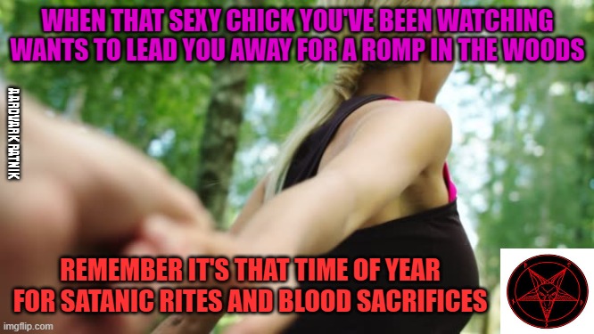 Have fun Soy Boy |  WHEN THAT SEXY CHICK YOU'VE BEEN WATCHING WANTS TO LEAD YOU AWAY FOR A ROMP IN THE WOODS; AARDVARK RATNIK; REMEMBER IT'S THAT TIME OF YEAR FOR SATANIC RITES AND BLOOD SACRIFICES | image tagged in happy halloween,funny memes,sexy women,bloody,dangerous | made w/ Imgflip meme maker