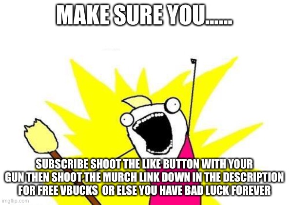X All The Y Meme | MAKE SURE YOU……; SUBSCRIBE SHOOT THE LIKE BUTTON WITH YOUR GUN THEN SHOOT THE MURCH LINK DOWN IN THE DESCRIPTION FOR FREE VBUCKS  OR ELSE YOU HAVE BAD LUCK FOREVER | image tagged in memes,x all the y | made w/ Imgflip meme maker
