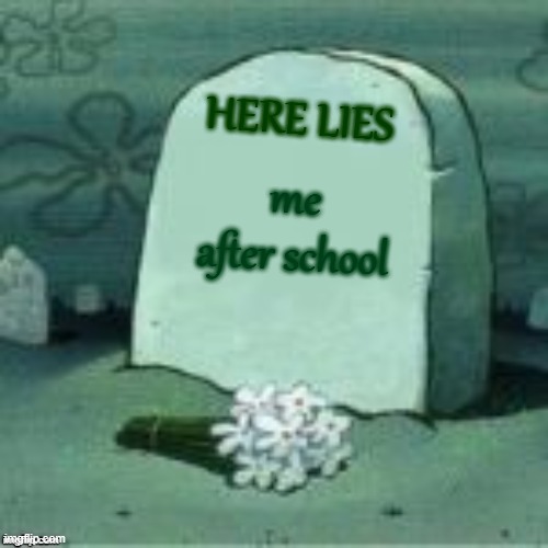 relatable? | HERE LIES; me after school | image tagged in here lies x,me,after school,school,stress | made w/ Imgflip meme maker