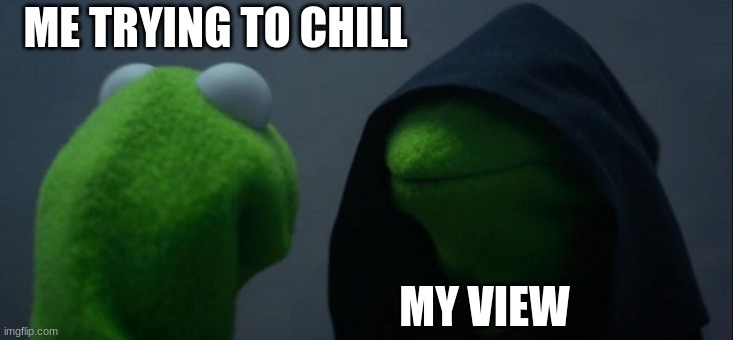 Evil Kermit | ME TRYING TO CHILL; MY VIEW | image tagged in memes,evil kermit | made w/ Imgflip meme maker