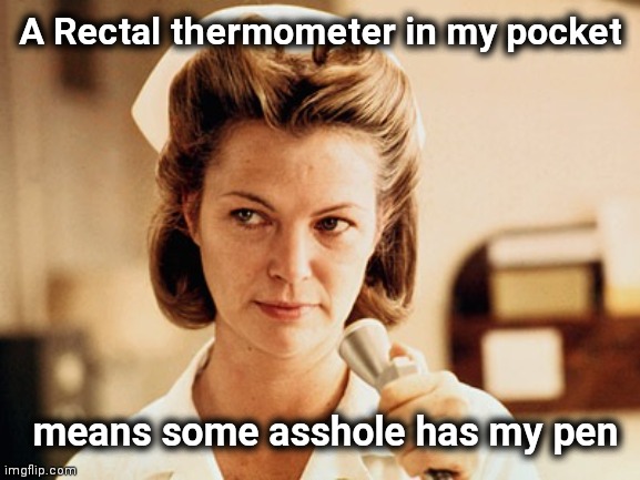 Overworked Nurses , you Rock ! | A Rectal thermometer in my pocket means some asshole has my pen | image tagged in nurse ratched,temperature,old school,hey medic | made w/ Imgflip meme maker