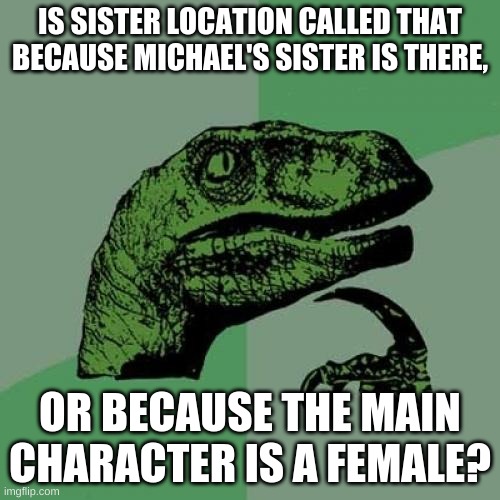 Sister Location | IS SISTER LOCATION CALLED THAT BECAUSE MICHAEL'S SISTER IS THERE, OR BECAUSE THE MAIN CHARACTER IS A FEMALE? | image tagged in memes,philosoraptor,fnaf sister location | made w/ Imgflip meme maker