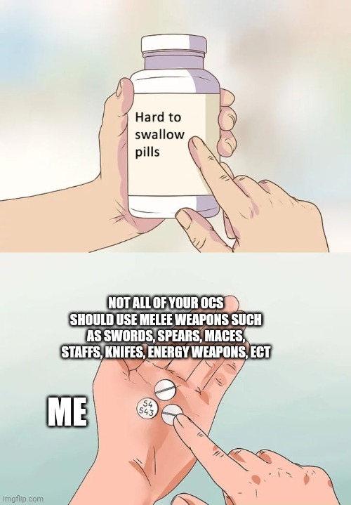 Hard To Swallow Pills | NOT ALL OF YOUR OCS SHOULD USE MELEE WEAPONS SUCH AS SWORDS, SPEARS, MACES, STAFFS, KNIFES, ENERGY WEAPONS, ECT; ME | image tagged in memes,hard to swallow pills | made w/ Imgflip meme maker