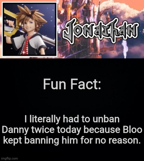 Fun Fact:; I literally had to unban Danny twice today because Bloo kept banning him for no reason. | image tagged in jonathan's sixth temp | made w/ Imgflip meme maker