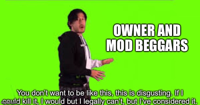 Markiplier you don’t want to be like this | OWNER AND MOD BEGGARS | image tagged in markiplier you don t want to be like this | made w/ Imgflip meme maker