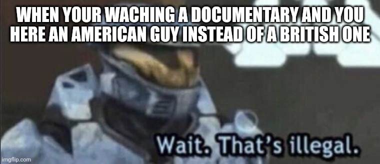 Wait that’s illegal |  WHEN YOUR WACHING A DOCUMENTARY AND YOU HERE AN AMERICAN GUY INSTEAD OF A BRITISH ONE | image tagged in wait that s illegal | made w/ Imgflip meme maker