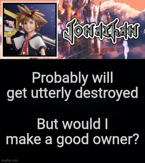 Probably will get utterly destroyed; But would I make a good owner? | image tagged in jonathan's sixth temp | made w/ Imgflip meme maker