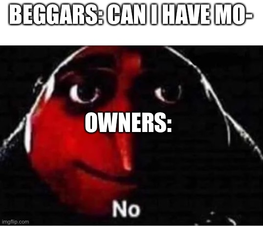 Gru No | BEGGARS: CAN I HAVE MO-; OWNERS: | image tagged in gru no | made w/ Imgflip meme maker