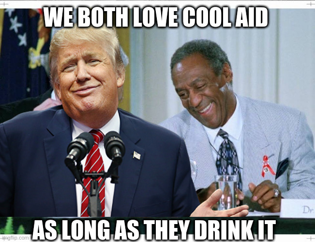 too true | WE BOTH LOVE COOL AID; AS LONG AS THEY DRINK IT | image tagged in rumpt,cosby | made w/ Imgflip meme maker
