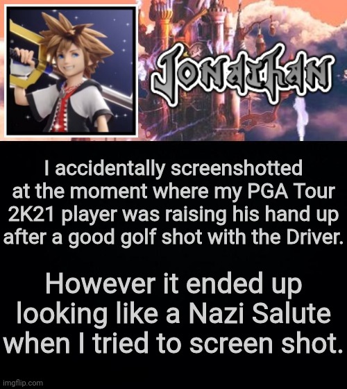 I accidentally screenshotted at the moment where my PGA Tour 2K21 player was raising his hand up after a good golf shot with the Driver. However it ended up looking like a Nazi Salute when I tried to screen shot. | image tagged in jonathan's sixth temp | made w/ Imgflip meme maker