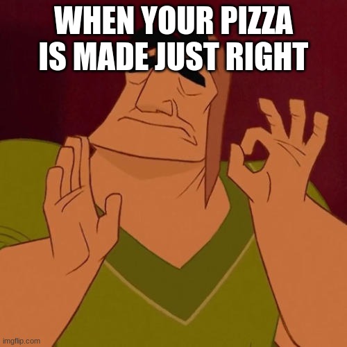SATISFACTION | WHEN YOUR PIZZA IS MADE JUST RIGHT | image tagged in perfection | made w/ Imgflip meme maker