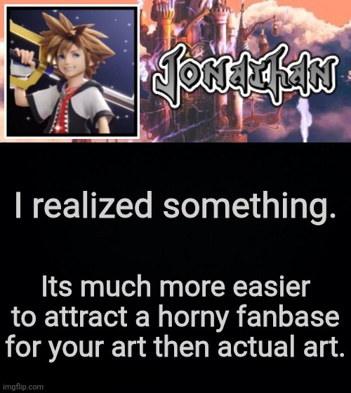 I realized something. Its much more easier to attract a horny fanbase for your art then actual art. | image tagged in jonathan's sixth temp | made w/ Imgflip meme maker