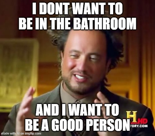 Ancient Aliens Meme | I DONT WANT TO BE IN THE BATHROOM; AND I WANT TO BE A GOOD PERSON | image tagged in memes,ancient aliens | made w/ Imgflip meme maker
