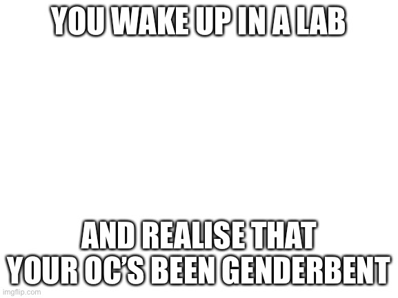 Blank White Template | YOU WAKE UP IN A LAB; AND REALISE THAT YOUR OC’S BEEN GENDERBENT | image tagged in blank white template | made w/ Imgflip meme maker