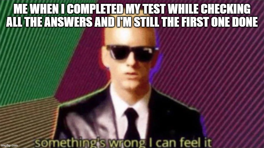Upvote if you had this situation before | ME WHEN I COMPLETED MY TEST WHILE CHECKING ALL THE ANSWERS AND I'M STILL THE FIRST ONE DONE | image tagged in something's wrong i can feel it,funny,memes,school | made w/ Imgflip meme maker