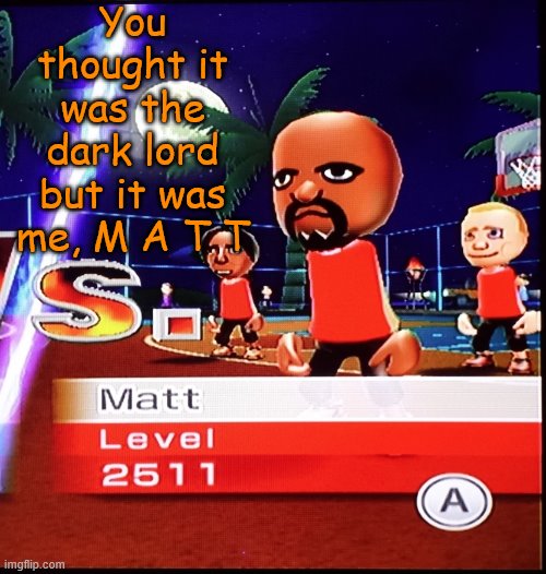 Matt Mii | You thought it was the dark lord but it was me, M A T T | image tagged in matt mii | made w/ Imgflip meme maker
