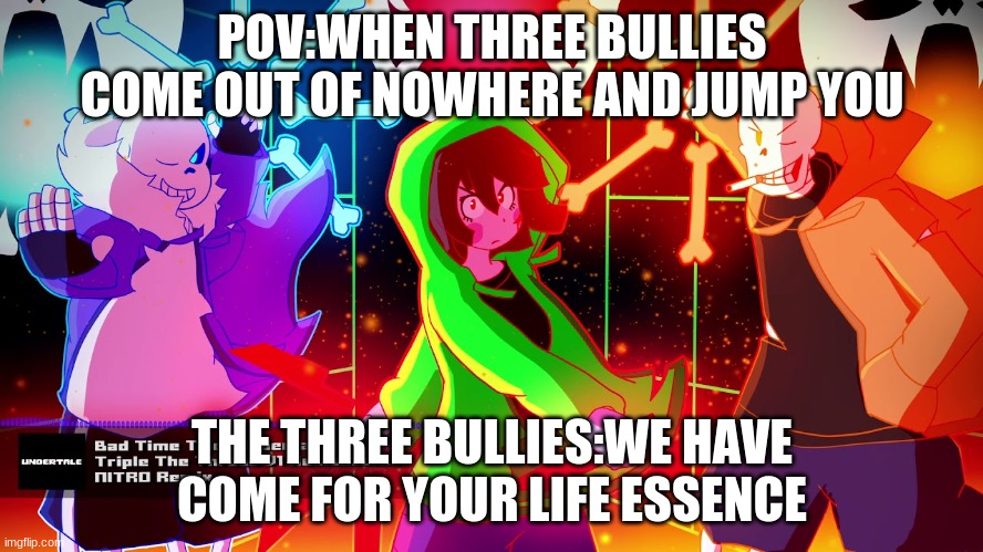 school meme | POV:WHEN THREE BULLIES COME OUT OF NOWHERE AND JUMP YOU; THE THREE BULLIES:WE HAVE COME FOR YOUR LIFE ESSENCE | image tagged in school memes | made w/ Imgflip meme maker