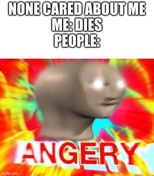 Surreal Angery | NONE CARED ABOUT ME
ME: DIES
PEOPLE: | image tagged in surreal angery | made w/ Imgflip meme maker