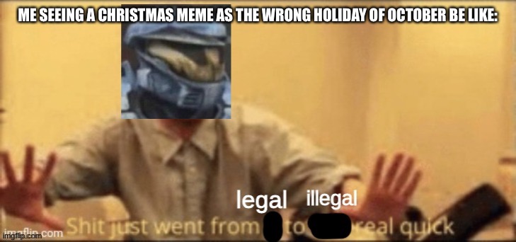 Shit just went from legal to illegal real quick | ME SEEING A CHRISTMAS MEME AS THE WRONG HOLIDAY OF OCTOBER BE LIKE: | image tagged in shit just went from legal to illegal real quick | made w/ Imgflip meme maker