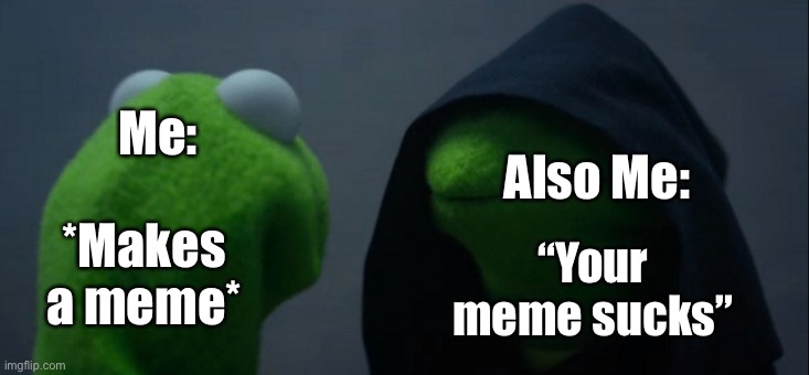 It’s true | Me:; Also Me:; *Makes a meme*; “Your meme sucks” | image tagged in memes,evil kermit | made w/ Imgflip meme maker