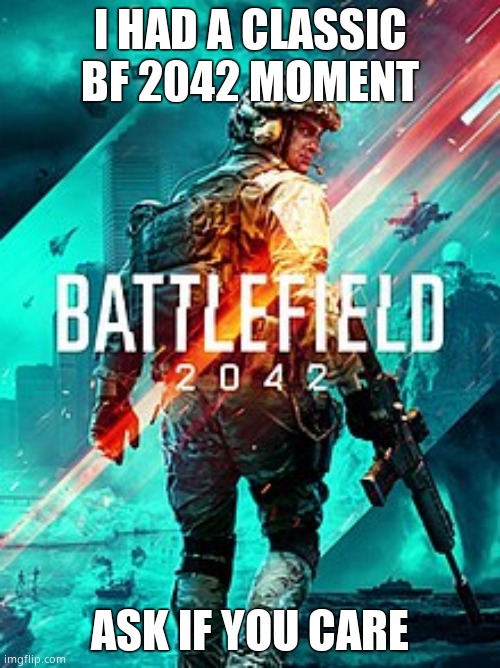 BF 2042 | I HAD A CLASSIC BF 2042 MOMENT; ASK IF YOU CARE | image tagged in bf 2042 | made w/ Imgflip meme maker