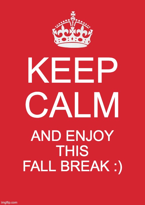 fall break has started!! (ends on oct 18) | KEEP CALM; AND ENJOY THIS FALL BREAK :) | image tagged in fall break,yay | made w/ Imgflip meme maker