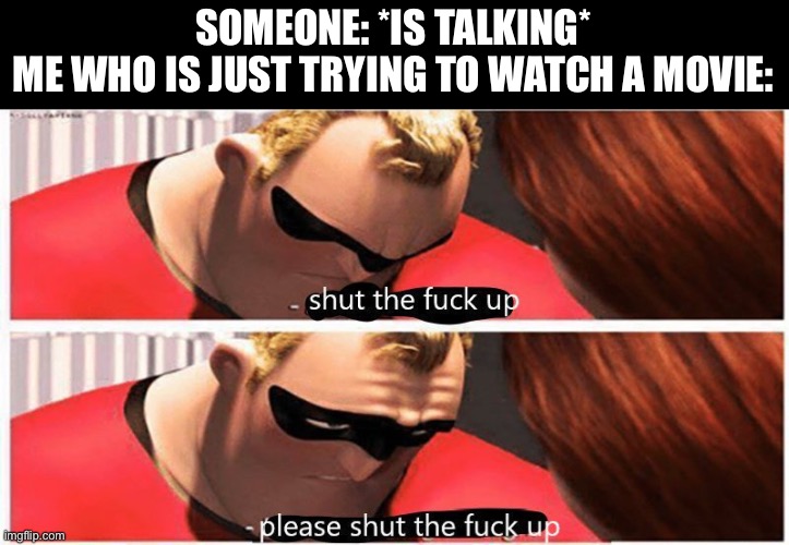 shut up, please shut up | SOMEONE: *IS TALKING*
ME WHO IS JUST TRYING TO WATCH A MOVIE: | image tagged in shut up please shut up | made w/ Imgflip meme maker
