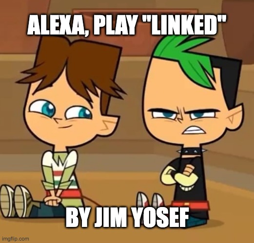 idk | ALEXA, PLAY "LINKED"; BY JIM YOSEF | image tagged in total dramarama | made w/ Imgflip meme maker