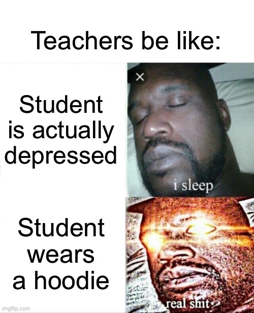 Painfully true | Teachers be like:; Student is actually depressed; Student wears a hoodie | image tagged in memes,sleeping shaq,school | made w/ Imgflip meme maker