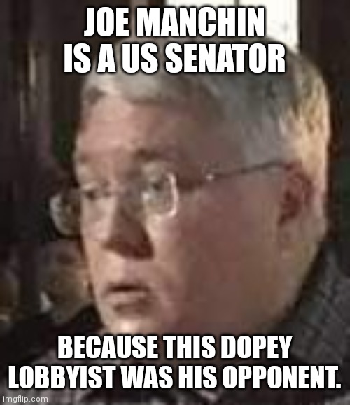 Morrisey is a joke. Manchin is a sell-out. | JOE MANCHIN IS A US SENATOR; BECAUSE THIS DOPEY LOBBYIST WAS HIS OPPONENT. | image tagged in west virginia | made w/ Imgflip meme maker