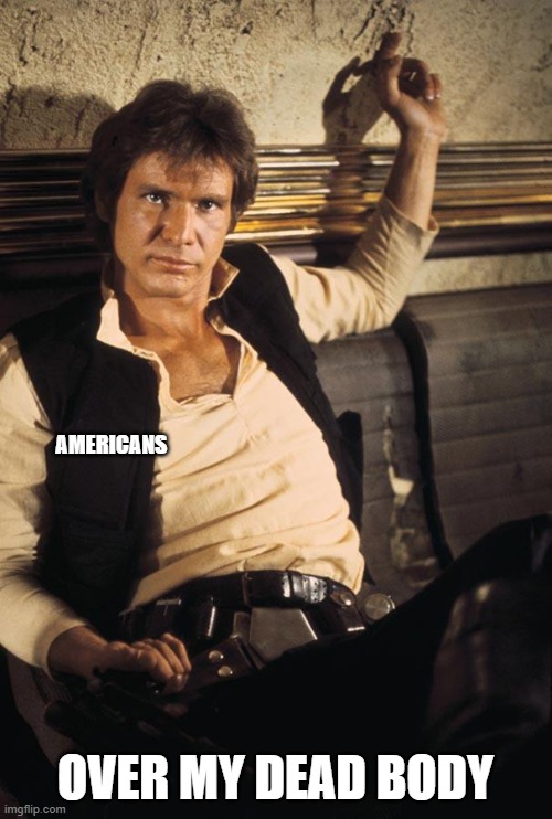 Han Solo Meme | AMERICANS OVER MY DEAD BODY | image tagged in memes,han solo | made w/ Imgflip meme maker