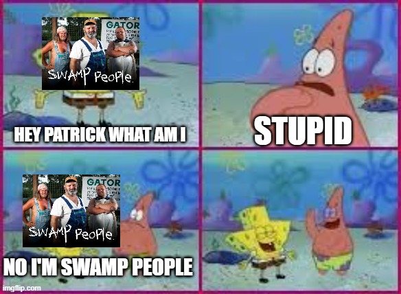 Stupid Swamp People | STUPID; HEY PATRICK WHAT AM I; NO I'M SWAMP PEOPLE | image tagged in hey patrick what am i,swamp people,history channel | made w/ Imgflip meme maker