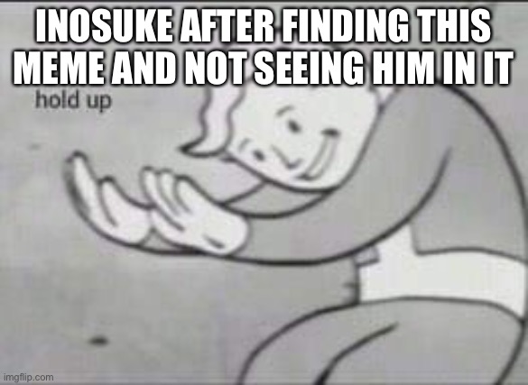 Fallout Hold Up | INOSUKE AFTER FINDING THIS MEME AND NOT SEEING HIM IN IT | image tagged in fallout hold up | made w/ Imgflip meme maker