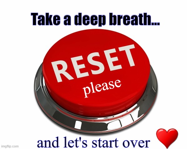 Reset, Start Over |  Take a deep breath... please; and let's start over | image tagged in reset button,love wins,start over,communicate,partnership,true love wins | made w/ Imgflip meme maker