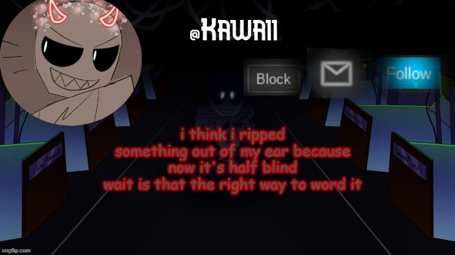 i can hear barely anything out of that ear help | i think i ripped something out of my ear because now it's half blind
wait is that the right way to word it | image tagged in kawaii's austin temp bc i love both austin and eteled | made w/ Imgflip meme maker