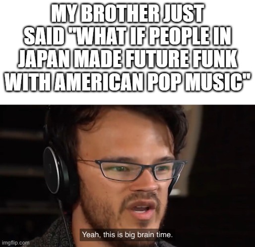 Future Funk is pretty epic tho. | MY BROTHER JUST SAID "WHAT IF PEOPLE IN JAPAN MADE FUTURE FUNK WITH AMERICAN POP MUSIC" | image tagged in yeah this is big brain time,future funk,vaporwave,memes,brother,brothers | made w/ Imgflip meme maker