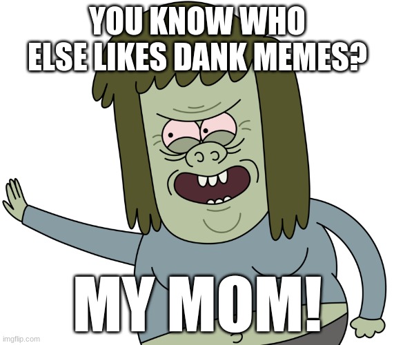 My Mom! | YOU KNOW WHO ELSE LIKES DANK MEMES? MY MOM! | image tagged in regular show | made w/ Imgflip meme maker