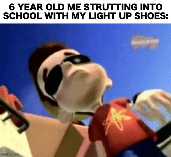 *Staying Alive starts playing* | 6 YEAR OLD ME STRUTTING INTO SCHOOL WITH MY LIGHT UP SHOES: | image tagged in memes,unfunny | made w/ Imgflip meme maker