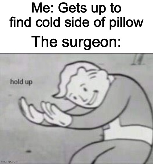 AaaaAAAaaaA |  Me: Gets up to find cold side of pillow; The surgeon: | image tagged in fallout hold up,surgery | made w/ Imgflip meme maker