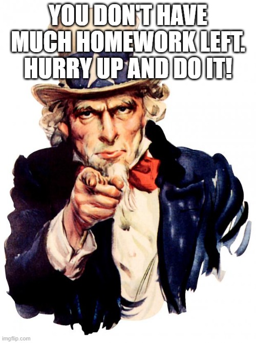 Hurry up! | YOU DON'T HAVE MUCH HOMEWORK LEFT. HURRY UP AND DO IT! | image tagged in memes,uncle sam | made w/ Imgflip meme maker