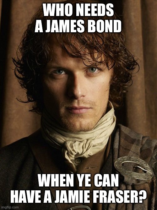 outlander |  WHO NEEDS A JAMES BOND; WHEN YE CAN HAVE A JAMIE FRASER? | image tagged in outlander | made w/ Imgflip meme maker